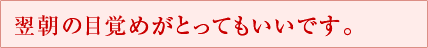 翌朝の目覚めがとってもいいです。