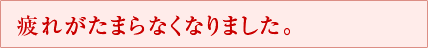 疲れがたまらなくなりました。